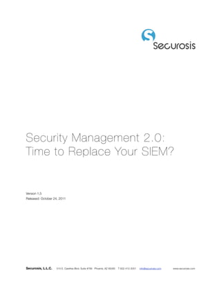 Security Management 2.0:
Time to Replace Your SIEM?
Version 1.5
Released: October 24, 2011
Securosis, L.L.C. 515 E. Carefree Blvd. Suite #766 Phoenix, AZ 85085 T 602-412-3051 info@securosis.com 	 www.securosis.com
 