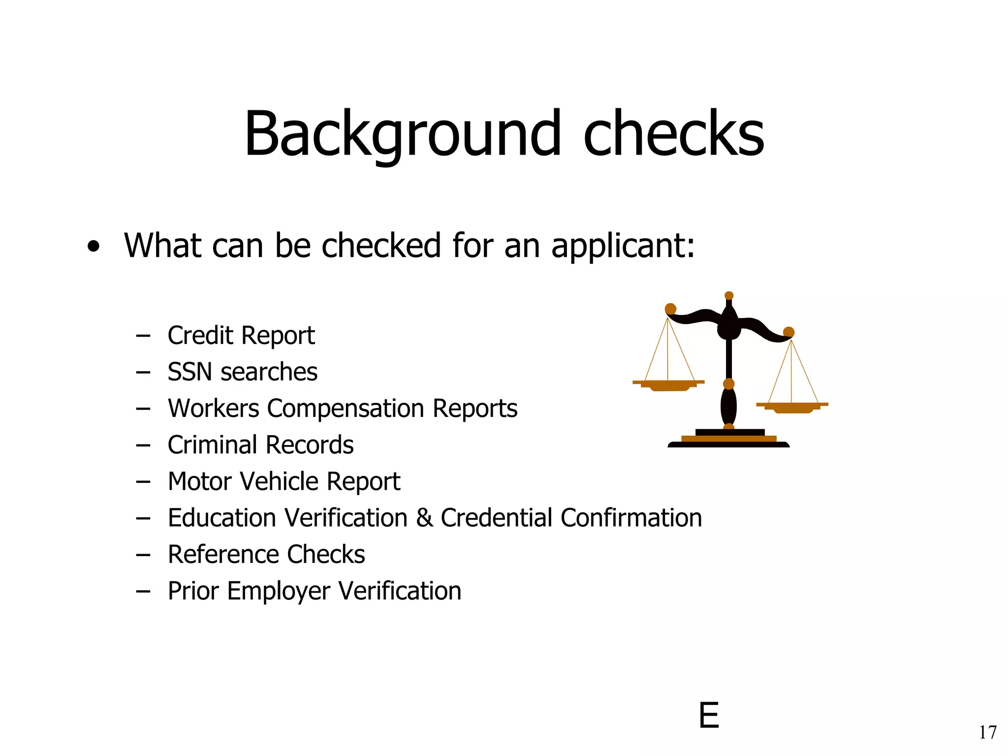 Background checks What can be checked for an applicant: Credit Report  SSN searches  Workers Compensation Reports  Criminal Records  Motor Vehicle Report  Education Verification & Credential Confirmation  Reference Checks Prior Employer Verification 