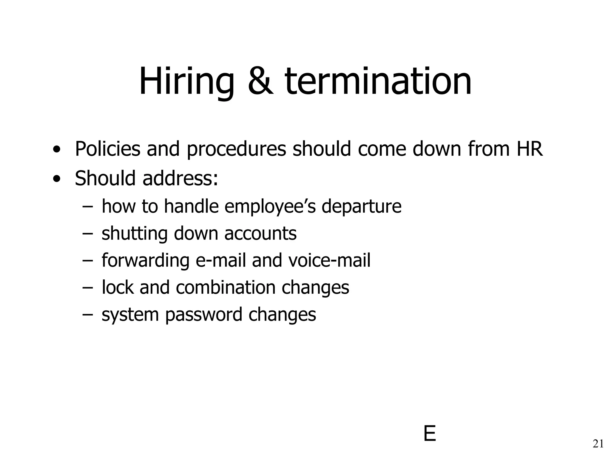 Hiring & termination Policies and procedures should come down from HR Should address: how to handle employee’s departure shutting down accounts forwarding e-mail and voice-mail lock and combination changes system password changes 