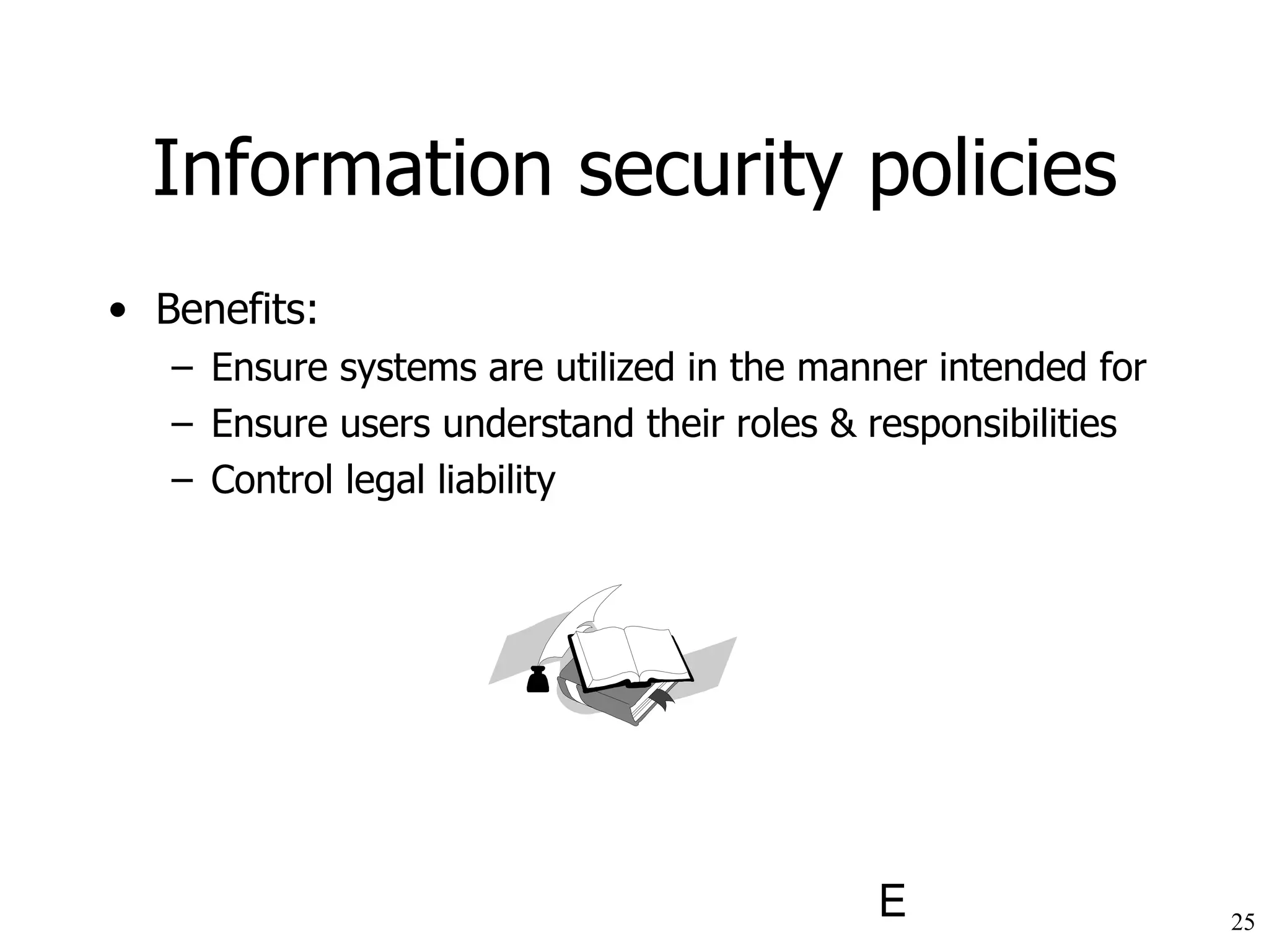 Information security policies Benefits: Ensure systems are utilized in the manner intended for Ensure users understand their roles & responsibilities Control legal liability 