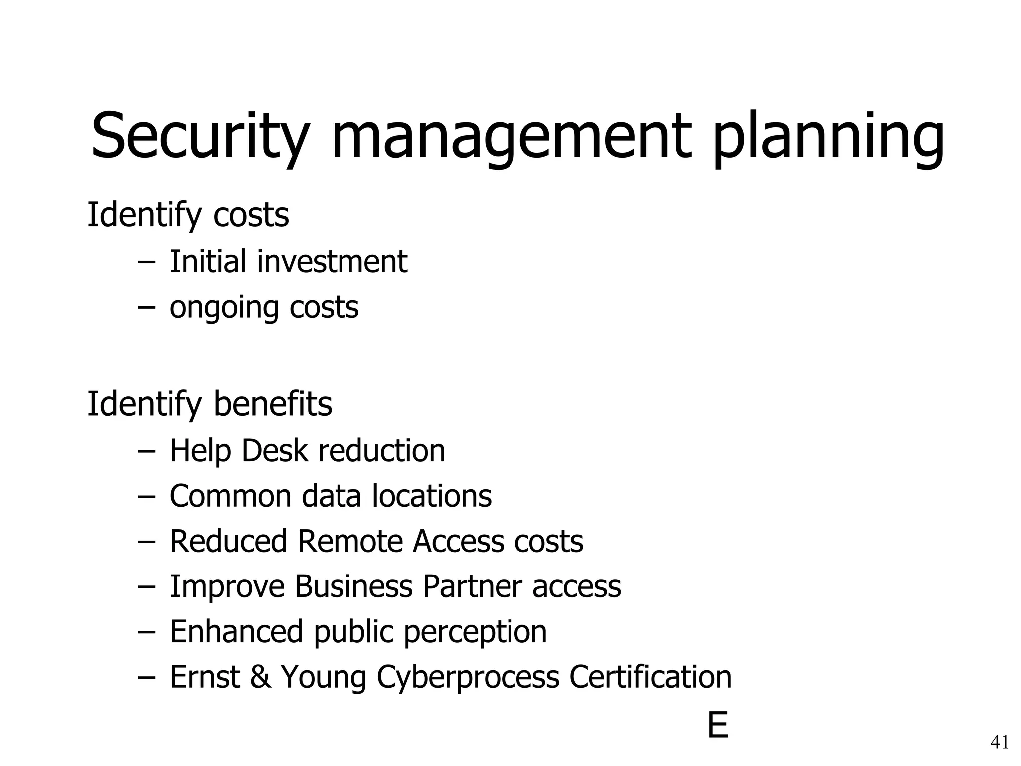 Identify costs Initial investment ongoing costs Identify benefits Help Desk reduction Common data locations Reduced Remote Access costs Improve Business Partner access  Enhanced public perception Ernst & Young Cyberprocess Certification Security management planning 