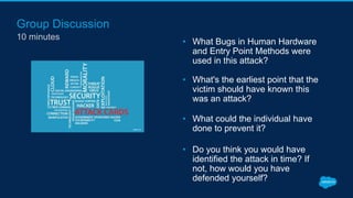 Group Discussion
10 minutes
• What Bugs in Human Hardware
and Entry Point Methods were
used in this attack?
• What's the earliest point that the
victim should have known this
was an attack?
• What could the individual have
done to prevent it?
• Do you think you would have
identified the attack in time? If
not, how would you have
defended yourself?
 