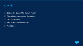 Agenda
① Setting the Stage: The Human Factor
② Attack Card exercise and discussion
③ Secure Behavior
④ Secure Your Salesforce Org
⑤ Next Steps
 