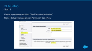2FA Setup
Create a permission set titled “Two Factor Authentication”
Name | Setup | Manage Users | Permission Sets | New
Step 1
 
