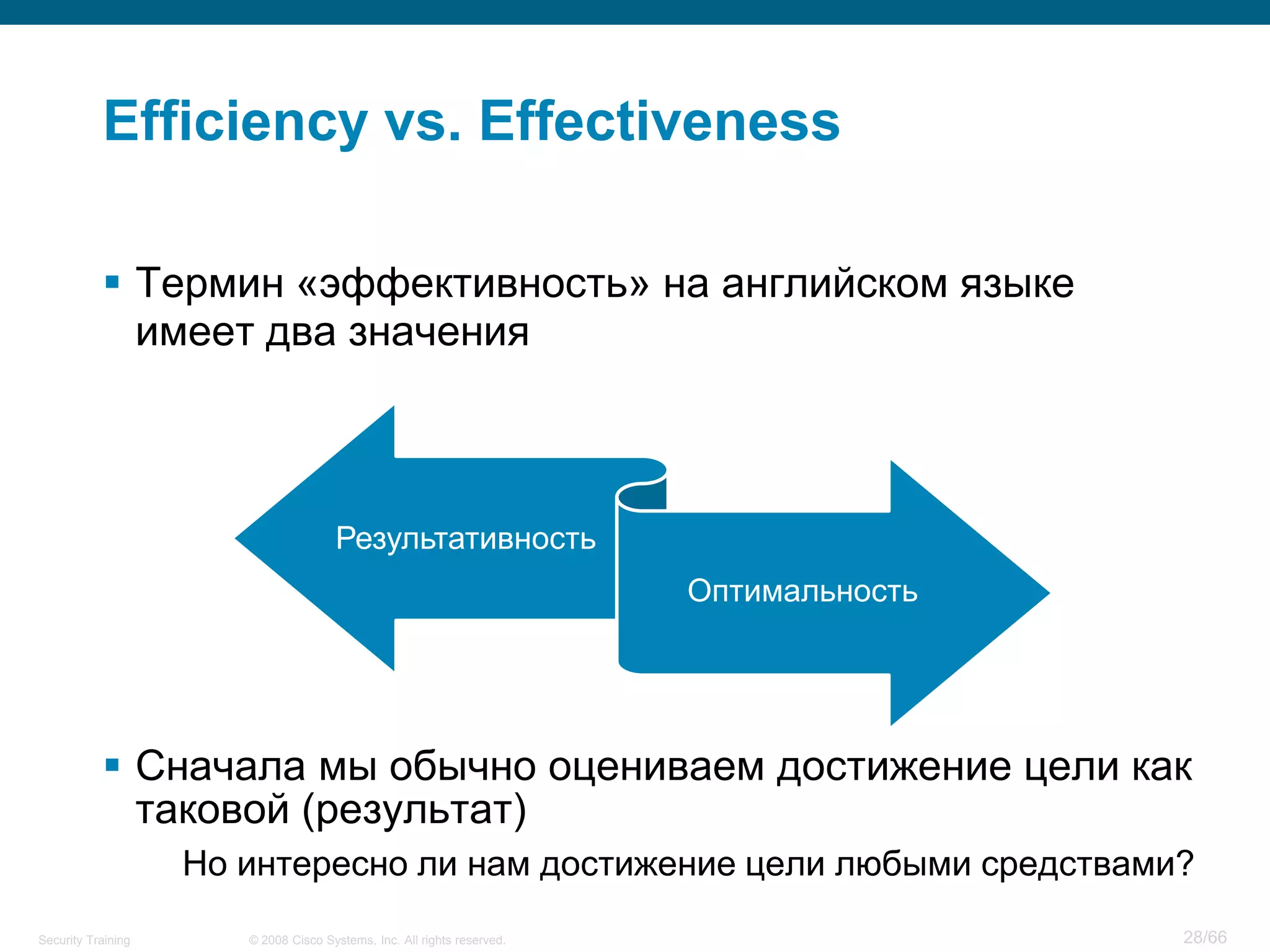 Efficiency vs. Effectiveness

            Термин «эффективность» на английском языке
             имеет два значения



                                      Результативность
                                                                         Оптимальность




            Сначала мы обычно оцениваем достижение цели как
             таковой (результат)
                    Но интересно ли нам достижение цели любыми средствами?
Security Training      © 2008 Cisco Systems, Inc. All rights reserved.                   28/66
 