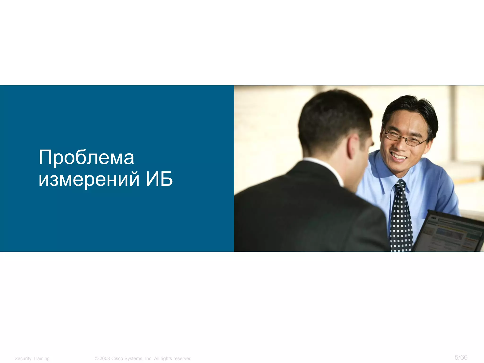 Проблема
           измерений ИБ




Security Training   © 2008 Cisco Systems, Inc. All rights reserved.   5/66
 