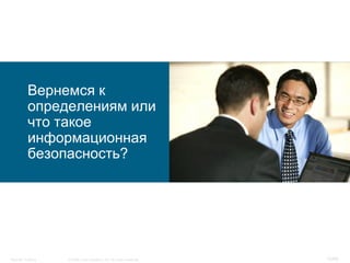 Вернемся к
           определениям или
           что такое
           информационная
           безопасность?




Security Training   © 2008 Cisco Systems, Inc. All rights reserved.   12/66
 