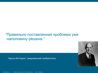 “Правильно поставленная проблема уже
      наполовину решена.”




            Чарльз Кеттеринг, американский изобретатель




Presentation_ID
Security Training   © 2006 Cisco Systems, Inc. Systems, reserved.
                                 © 2008 Cisco All rights Inc. All rights Cisco Confidential
                                                                         reserved.            13/66
 