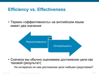 Efficiency vs. Effectiveness

            Термин «эффективность» на английском языке
             имеет два значения



                                      Результативность
                                                                         Оптимальность




            Сначала мы обычно оцениваем достижение цели как
             таковой (результат)
                    Но интересно ли нам достижение цели любыми средствами?
Security Training      © 2008 Cisco Systems, Inc. All rights reserved.                   28/66
 