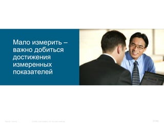 Мало измерить –
           важно добиться
           достижения
           измеренных
           показателей




Security Training   © 2008 Cisco Systems, Inc. All rights reserved.   57/66
 