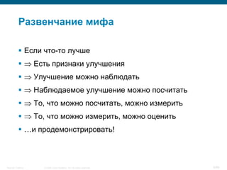 Развенчание мифа

            Если что-то лучше
                   Есть признаки улучшения
                   Улучшение можно наблюдать
                   Наблюдаемое улучшение можно посчитать
                   То, что можно посчитать, можно измерить
                   То, что можно измерить, можно оценить
            …и продемонстрировать!



Security Training     © 2008 Cisco Systems, Inc. All rights reserved.   8/66
 