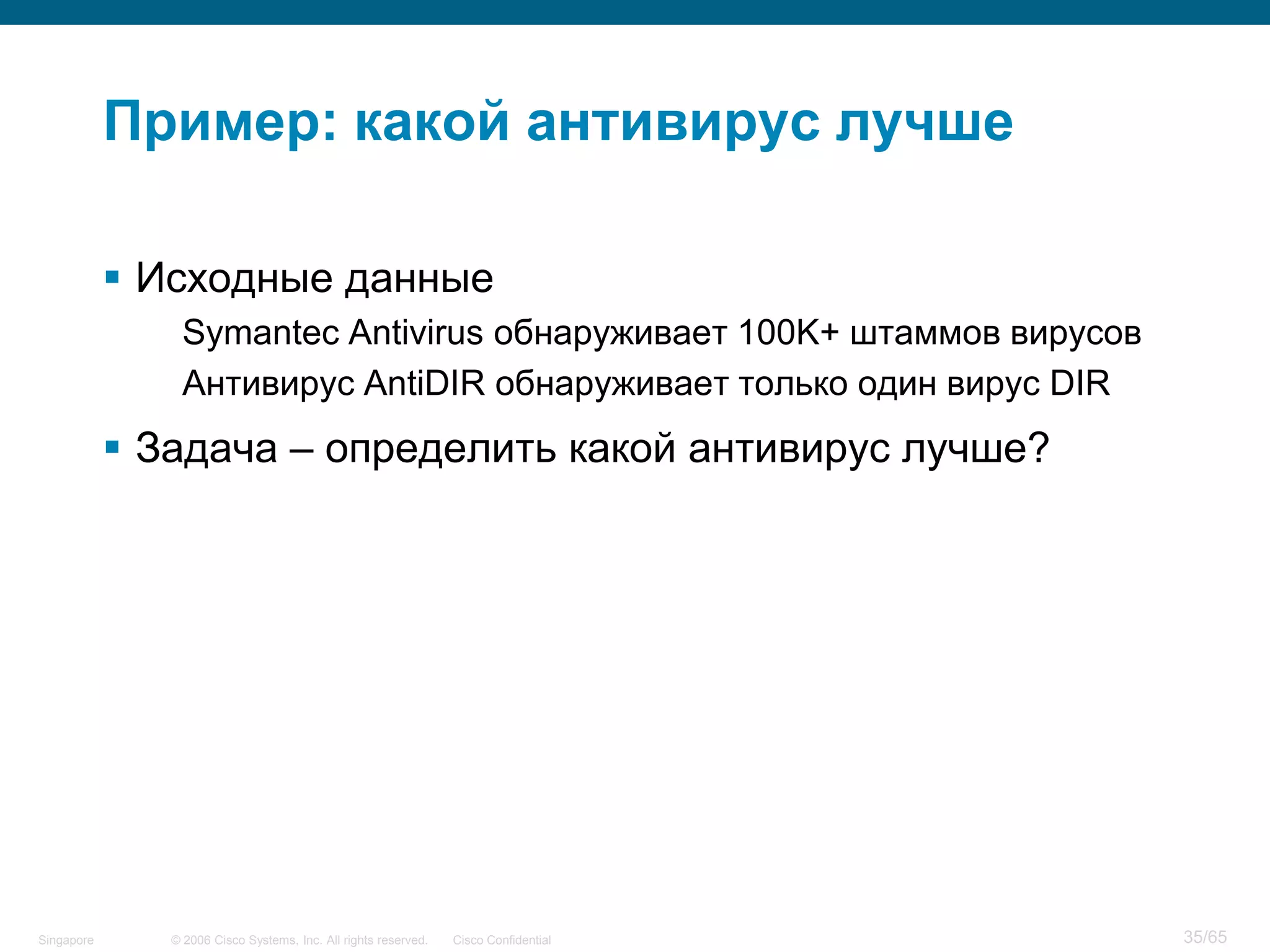 © 2006 Cisco Systems, Inc. All rights reserved. Cisco ConfidentialSingapore 35/65
Пример: какой антивирус лучше
 Исходные данные
Symantec Antivirus обнаруживает 100K+ штаммов вирусов
Антивирус AntiDIR обнаруживает только один вирус DIR
 Задача – определить какой антивирус лучше?
 