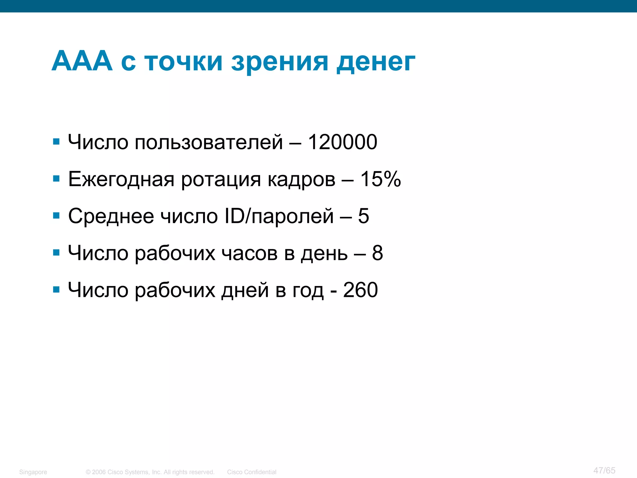 © 2006 Cisco Systems, Inc. All rights reserved. Cisco ConfidentialSingapore 47/65
AAA с точки зрения денег
 Число пользователей – 120000
 Ежегодная ротация кадров – 15%
 Среднее число ID/паролей – 5
 Число рабочих часов в день – 8
 Число рабочих дней в год - 260
 