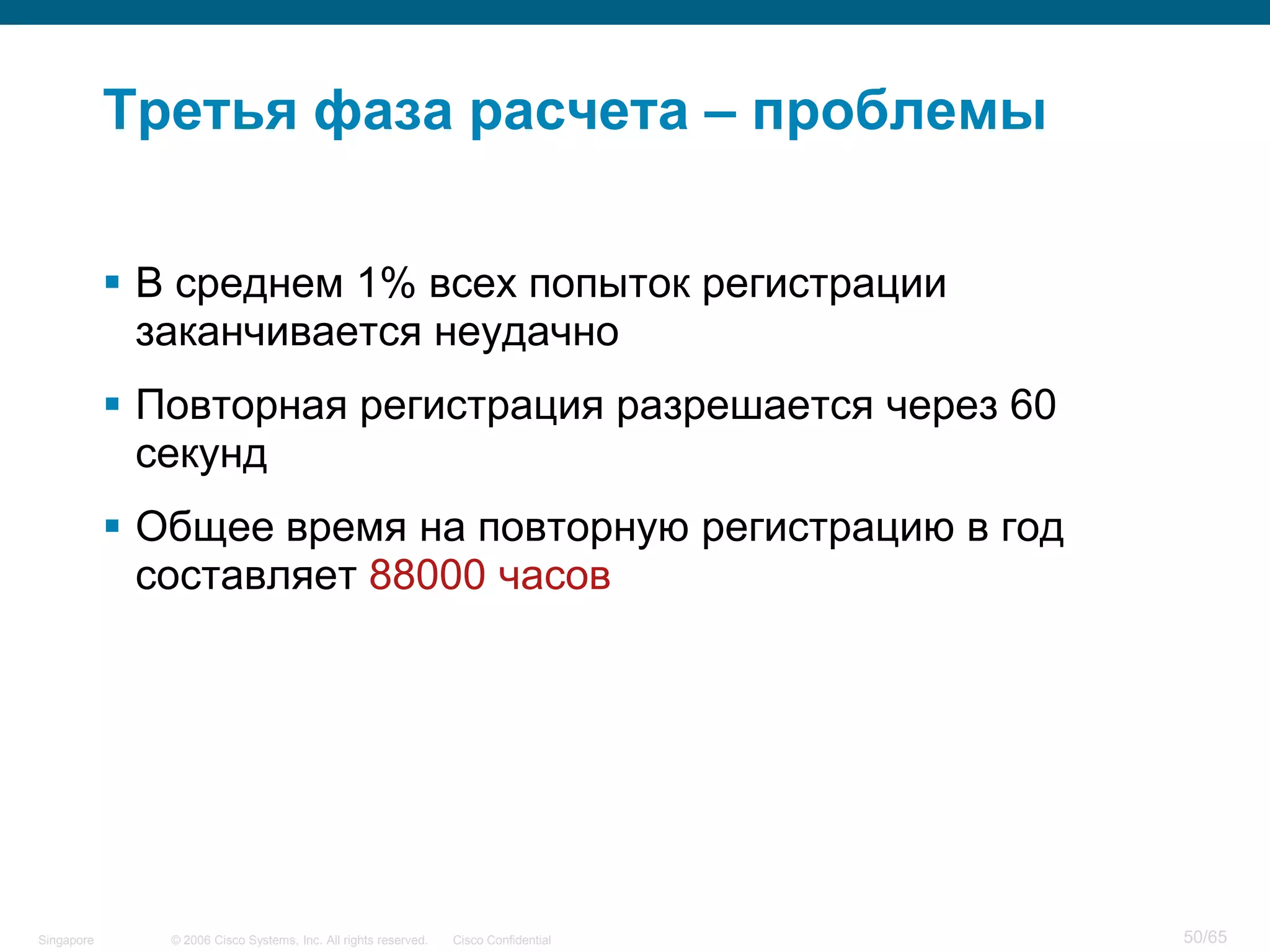 © 2006 Cisco Systems, Inc. All rights reserved. Cisco ConfidentialSingapore 50/65
Третья фаза расчета – проблемы
 В среднем 1% всех попыток регистрации
заканчивается неудачно
 Повторная регистрация разрешается через 60
секунд
 Общее время на повторную регистрацию в год
составляет 88000 часов
 