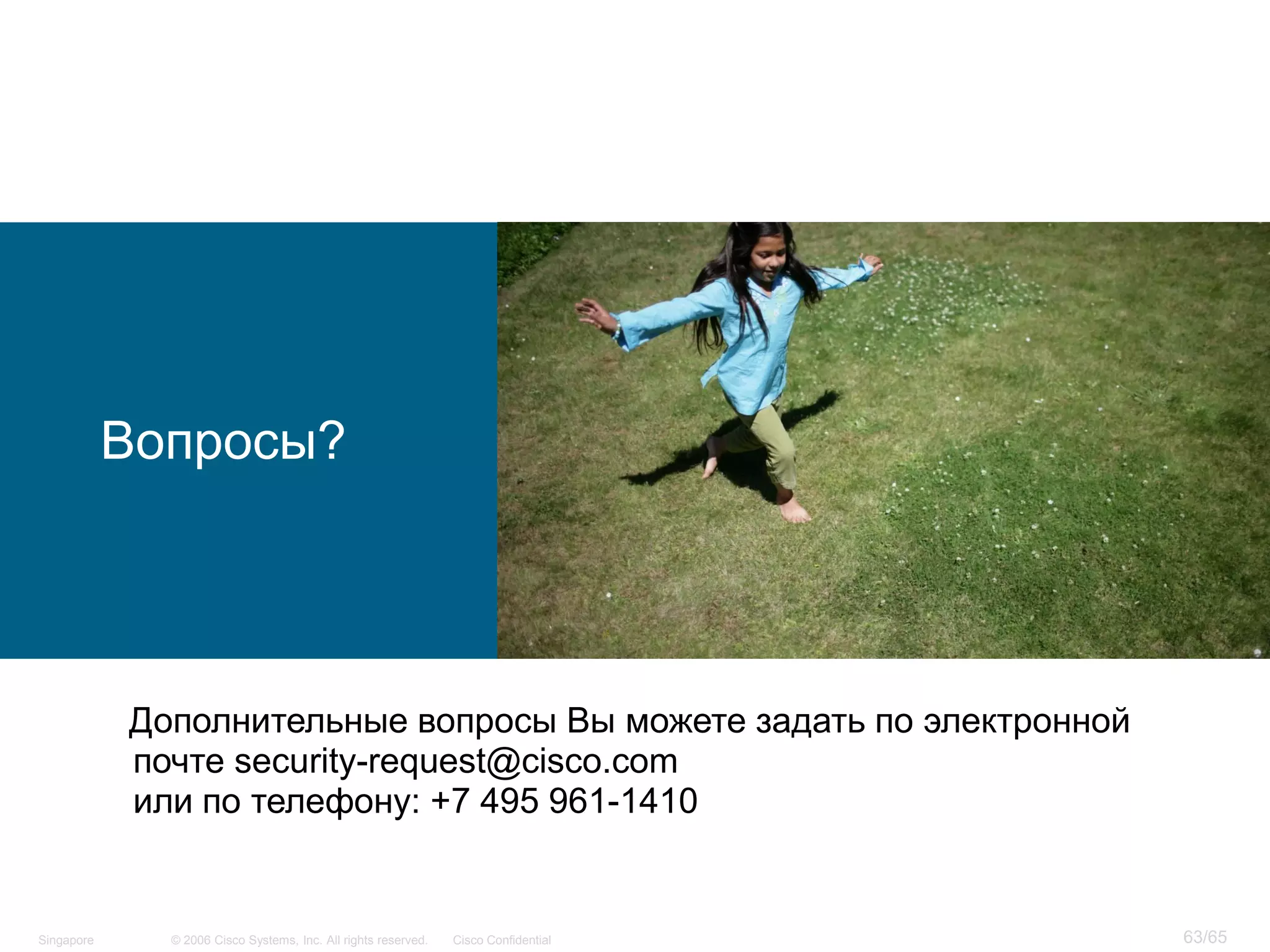 © 2006 Cisco Systems, Inc. All rights reserved. Cisco ConfidentialSingapore 63/65
Вопросы?
Дополнительные вопросы Вы можете задать по электронной
почте security-request@cisco.com
или по телефону: +7 495 961-1410
 