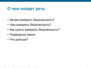 © 2006 Cisco Systems, Inc. All rights reserved. Cisco ConfidentialSingapore 2/65
О чем пойдет речь
 Зачем измерять безопасность?
 Чем измерять безопасность?
 Как нужно измерять безопасность?
 Подводные камни
 Что дальше?
 