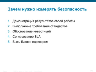 © 2006 Cisco Systems, Inc. All rights reserved. Cisco ConfidentialSingapore 7/65
Зачем нужно измерять безопасность
1. Демонстрация результатов своей работы
2. Выполнение требований стандартов
3. Обоснование инвестиций
4. Согласование SLA
5. Быть бизнес-партнером
 