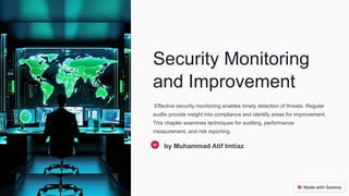 Security Monitoring
and Improvement
Effective security monitoring enables timely detection of threats. Regular
audits provide insight into compliance and identify areas for improvement.
This chapter examines techniques for auditing, performance
measurement, and risk reporting.
by Muhammad Atif Imtiaz
 