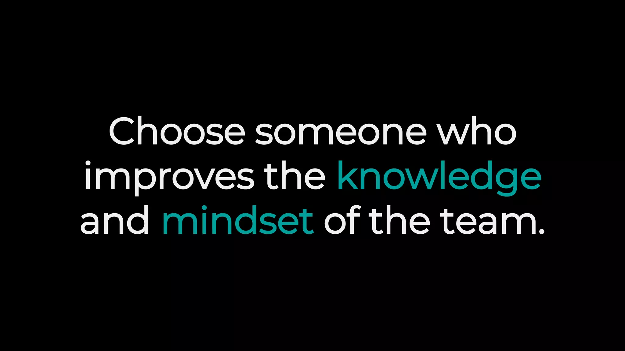 Choose someone who
improves the knowledge
and mindset of the team.
 