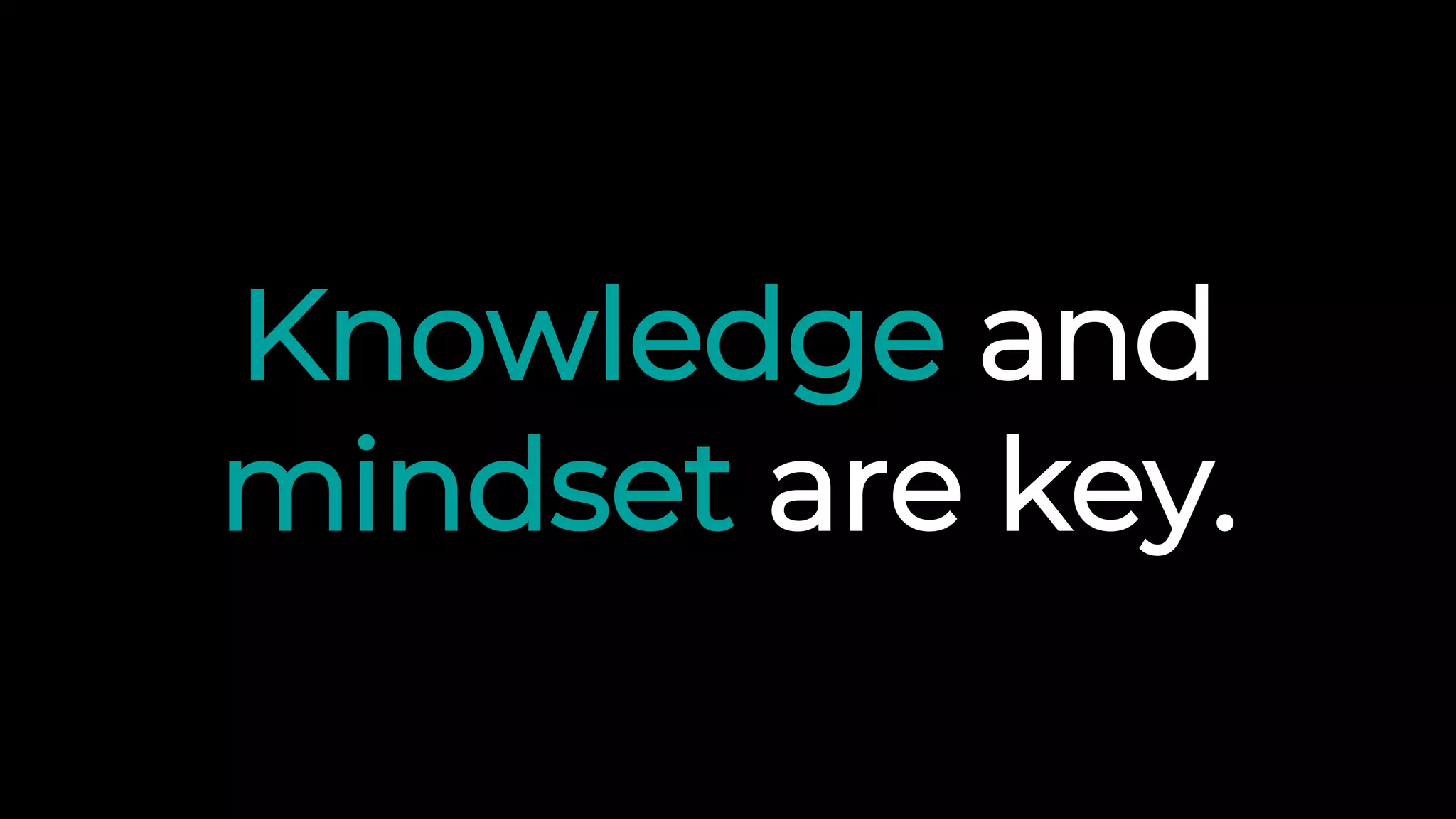 Knowledge and
mindset are key.
 