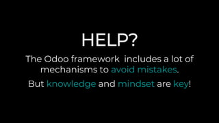 HELP?
The Odoo framework includes a lot of
mechanisms to avoid mistakes.
But knowledge and mindset are key!
 