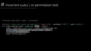 # Incorrect sudo() or permission test
# Portal controller route - corrected
@route(['/sale/<int:order_id>/approve'], type='http', methods=['POST'], auth='public')
def order_approve(self, order_id, token, **post):
order = self.env['sale.order'].sudo().browse(order_id)
if not tools.consteq(order.access_token, token):
raise AccessDenied()
order.action_approve()
 