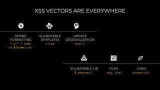 STRING
FORMATTING
“<b>” + name
`<b>${name}</b>`
UNSAFE
DESERIALIZATION
eval()
VULNERABLE
TEMPLATES
t-raw
VULNERABLE LIB
$.popover()
FILES
.svg,.html
LINKS
javascript:
XSS VECTORS ARE EVERYWHERE
 