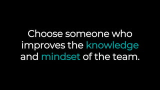 Choose someone who
improves the knowledge
and mindset of the team.
 