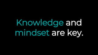 Knowledge and
mindset are key.
 