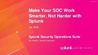 © 2019 SPLUNK INC.
Make Your SOC Work
Smarter, Not Harder with
Splunk
Jan 2020
Splunk Security Operations Suite
Zac Warren | Security Specialist
 