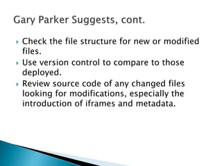  Check the file structure for new or modified
files.
 Use version control to compare to those
deployed.
 Review source code of any changed files
looking for modifications, especially the
introduction of iframes and metadata.
 