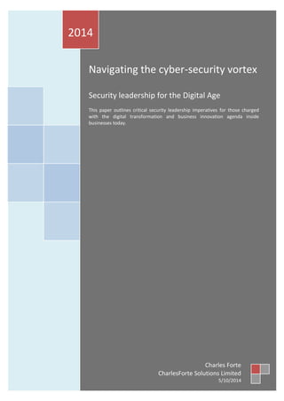 Navigating the cyber-security vortex 
Security leadership for the Digital Age 
This paper outlines critical security leadership imperatives for those charged with the digital transformation and business innovation agenda inside businesses today. 
2014 
Charles Forte 
CharlesForte Solutions Limited 
5/10/2014  