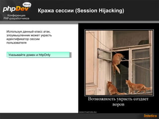 Кража сессии (Session Hijacking)


Используя данный класс атак,
злоумышленник может украсть
идентификатор сессии
пользователя


 Указывайте домен и httpOnly
 