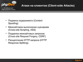 Атаки на клиентов (Client-side Attacks)




• Подмена содержимого (Content
  Spoofing)
• Межсайтовое выполнение сценариев
  (Cross-site Scripting, XSS)
• Подделка межсайтовых запросов
  (Cross-site Request Forgery, CSRF)
• Расщепление HTTP-запроса (HTTP
  Response Splitting)
 