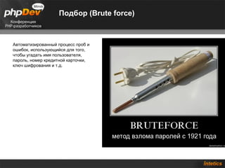 Подбор (Brute force)



Автоматизированный процесс проб и
ошибок, использующийся для того,
чтобы угадать имя пользователя,
пароль, номер кредитной карточки,
ключ шифрования и т.д.
 