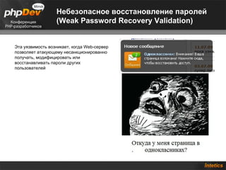 Небезопасное восстановление паролей
                  (Weak Password Recovery Validation)


Эта уязвимость возникает, когда Web-сервер
позволяет атакующему несанкционированно
получать, модифицировать или
восстанавливать пароли других
пользователей
 
