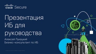 © 2020 Cisco and/or its affiliates. All rights reserved.
Презентация
ИБ для
руководства
Алексей Лукацкий
Бизнес-консультан...