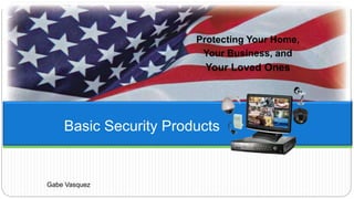 Protecting Your Home,
Your Business, and
Your Loved Ones
Basic Security Products
Gabe Vasquez
 