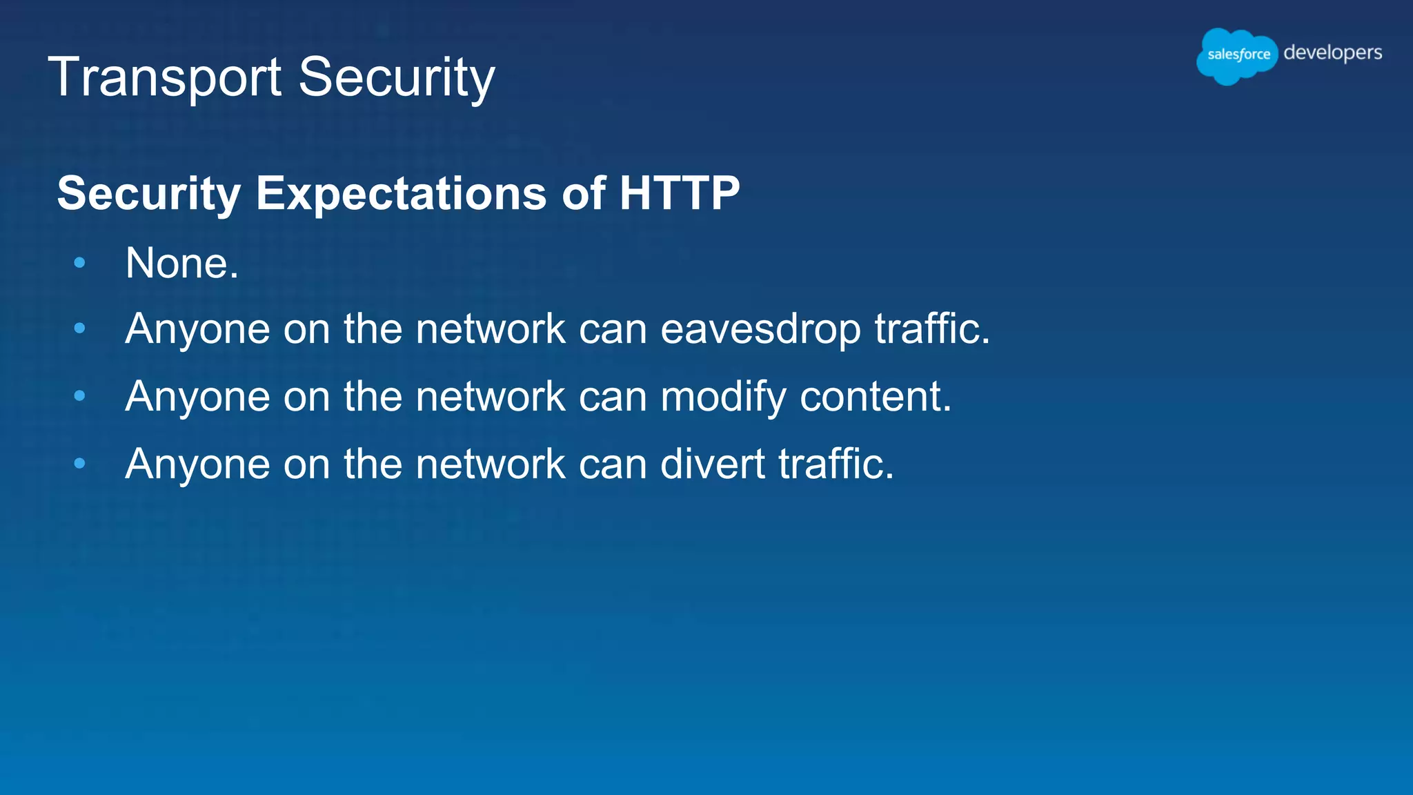 Transport Security Security Expectations of HTTP • None. • Anyone on the network can eavesdrop traffic. • Anyone on the network can modify content. • Anyone on the network can divert traffic. 