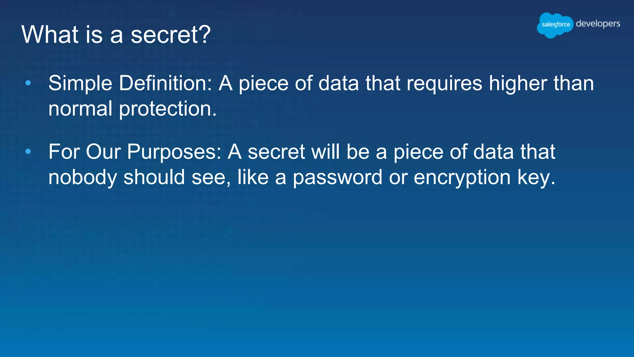 What is a secret? • Simple Definition: A piece of data that requires higher than normal protection. • For Our Purposes: A secret will be a piece of data that nobody should see, like a password or encryption key. 