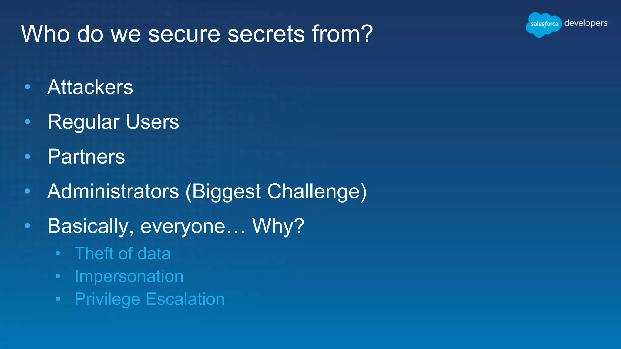 Who do we secure secrets from? • Attackers • Regular Users • Partners • Administrators (Biggest Challenge) • Basically, everyone… Why? • Theft of data • Impersonation • Privilege Escalation 