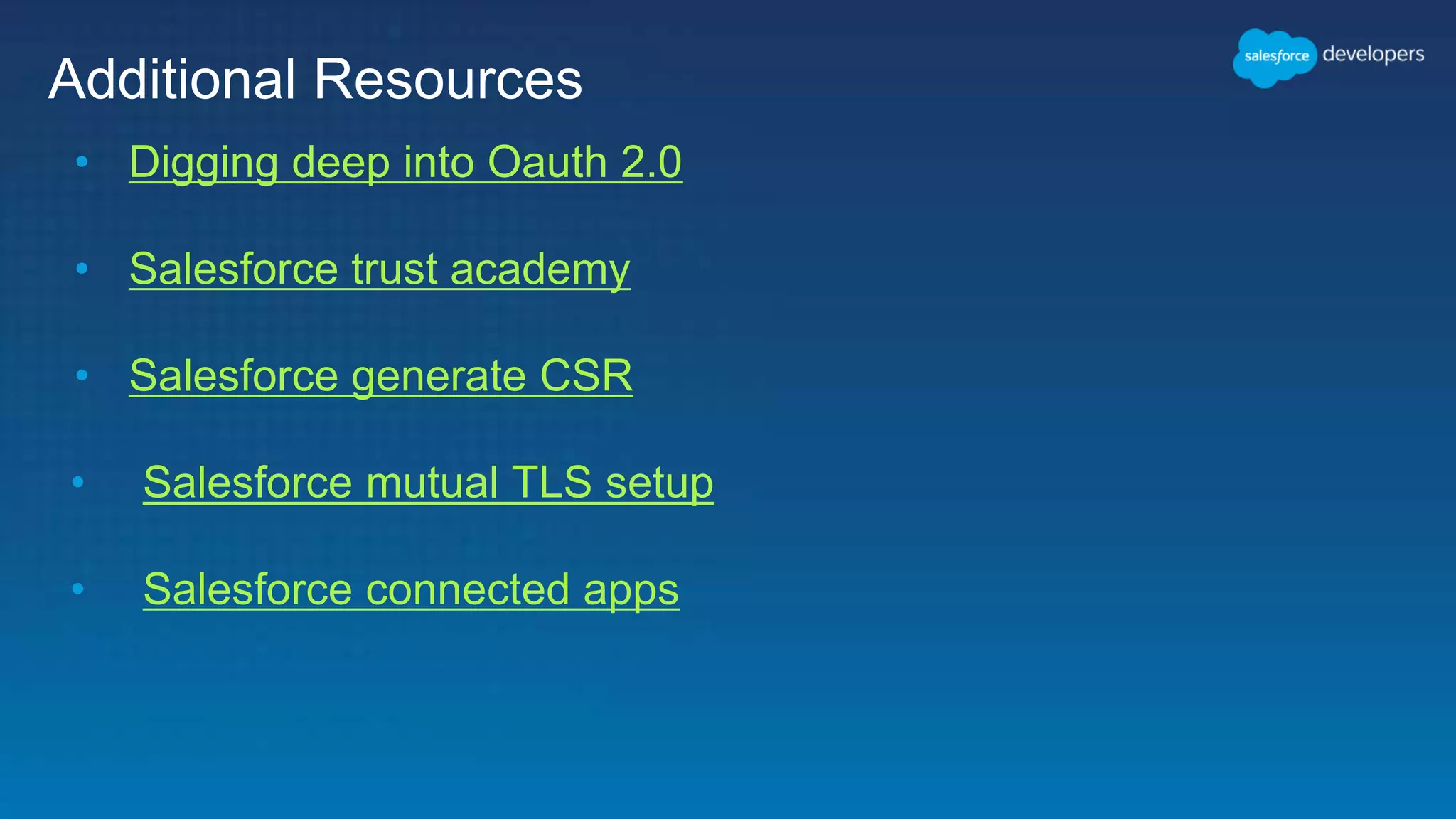Additional Resources • Digging deep into Oauth 2.0 • Salesforce trust academy • Salesforce generate CSR • Salesforce mutual TLS setup • Salesforce connected apps 