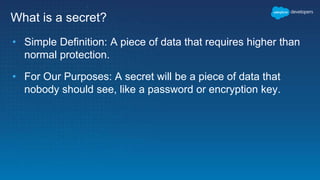 What is a secret?
• Simple Definition: A piece of data that requires higher than
normal protection.
• For Our Purposes: A secret will be a piece of data that
nobody should see, like a password or encryption key.
 