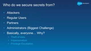 Who do we secure secrets from?
• Attackers
• Regular Users
• Partners
• Administrators (Biggest Challenge)
• Basically, everyone… Why?
• Theft of data
• Impersonation
• Privilege Escalation
 