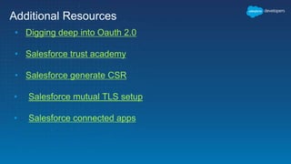 Additional Resources
• Digging deep into Oauth 2.0
• Salesforce trust academy
• Salesforce generate CSR
• Salesforce mutual TLS setup
• Salesforce connected apps
 