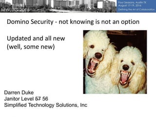 Darren Duke
Janitor Level 57 56
Simplified Technology Solutions, Inc
Domino Security - not knowing is not an option
Updated and all new
(well, some new)
 
