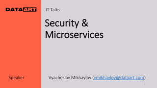 Security &
Microservices
Speaker Vyacheslav Mikhaylov (vmikhaylov@dataart.com)
IT Talks
1
 