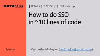 How to do SSO
in ~10 lines of code
Speaker Vyacheslav Mikhaylov (vmikhaylov@dataart.com)
[ IT Talks | IT NotStop | .Net meetup ]
1
 