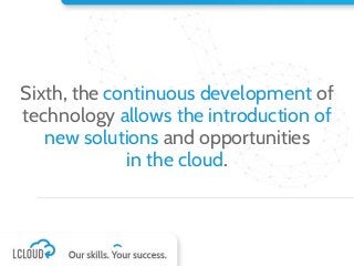 Sixth, the continuous development of
technology allows the introduction of
new solutions and opportunities
in the cloud.
 