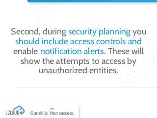 Second, during security planning you
should include access controls and
enable notification alerts. These will
show the attempts to access by
unauthorized entities.
 